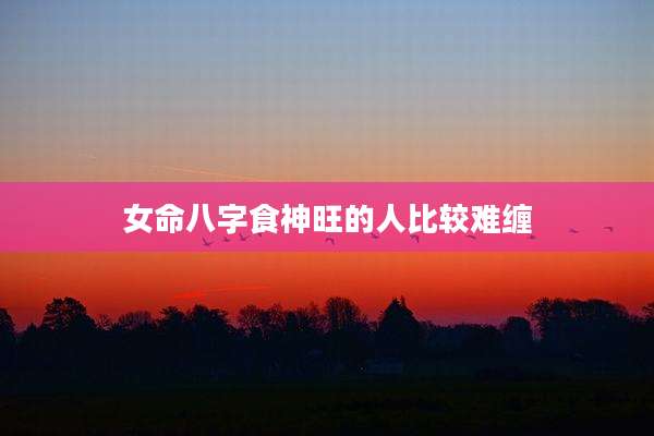 女命八字食神旺的人比较难缠
