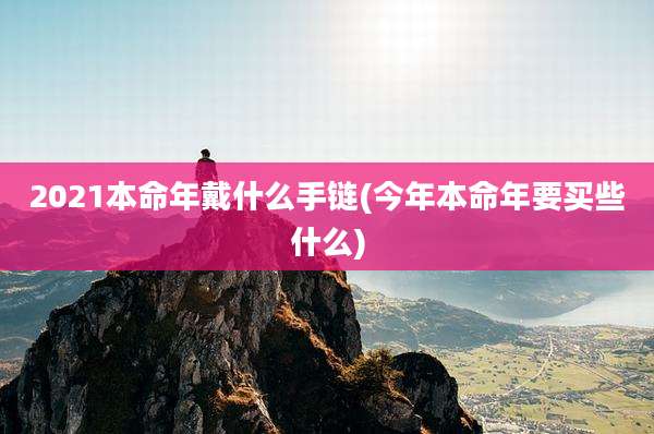 2021本命年戴什么手链(今年本命年要买些什么)