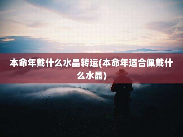本命年戴什么水晶转运(本命年适合佩戴什么水晶)