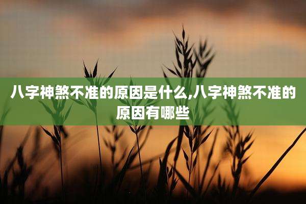 八字神煞不准的原因是什么,八字神煞不准的原因有哪些
