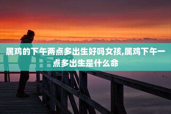 属鸡的下午两点多出生好吗女孩,属鸡下午一点多出生是什么命