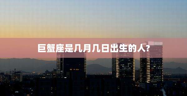 巨蟹座是几月几日出生的人?