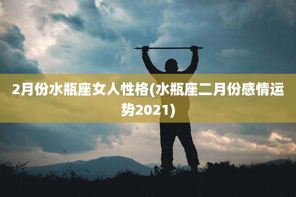 2月份水瓶座女人性格(水瓶座二月份感情运势2021)