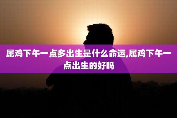 属鸡下午一点多出生是什么命运,属鸡下午一点出生的好吗