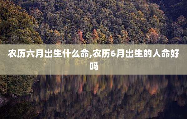 农历六月出生什么命,农历6月出生的人命好吗