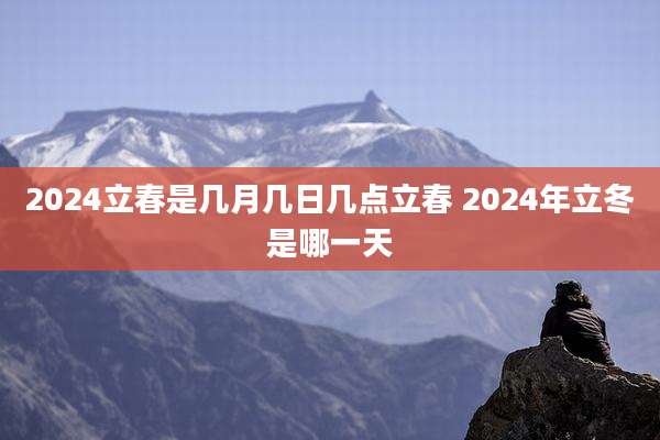 2024立春是几月几日几点立春 2024年立冬是哪一天