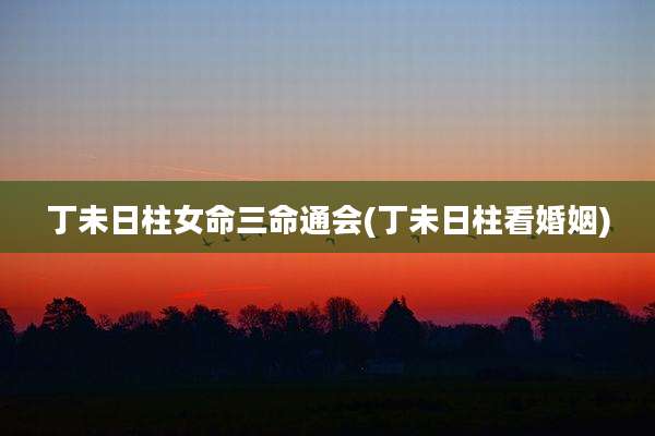 丁未日柱女命三命通会(丁未日柱看婚姻)