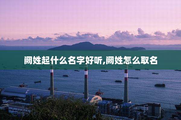 阙姓起什么名字好听,阙姓怎么取名