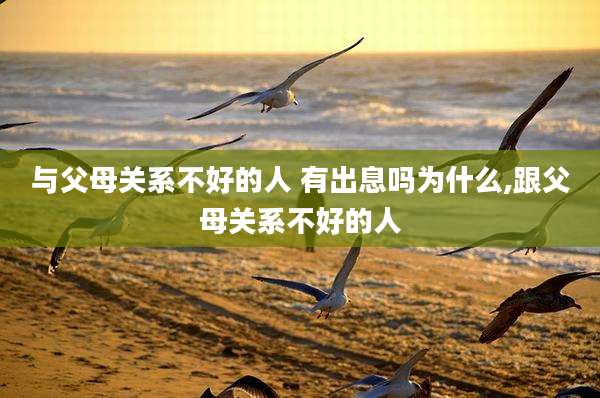 与父母关系不好的人 有出息吗为什么,跟父母关系不好的人