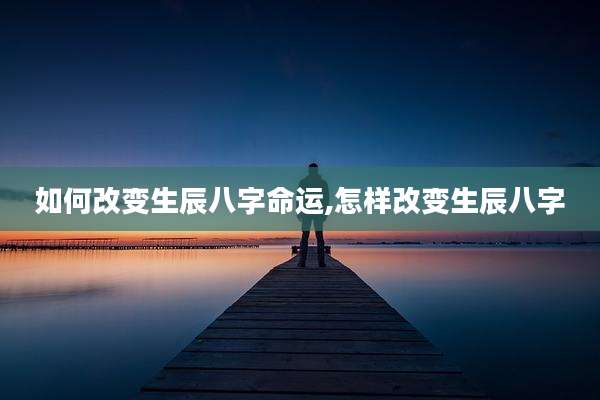 如何改变生辰八字命运,怎样改变生辰八字
