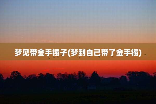 梦见带金手镯子(梦到自己带了金手镯)