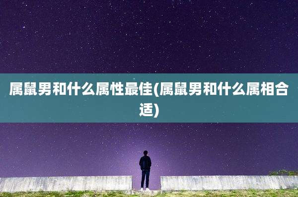 属鼠男和什么属性最佳(属鼠男和什么属相合适)
