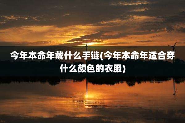 今年本命年戴什么手链(今年本命年适合穿什么颜色的衣服)