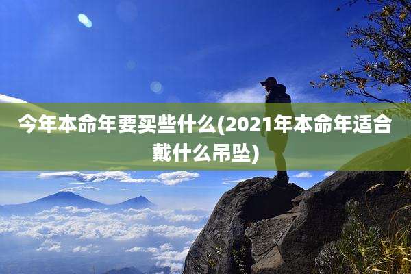 今年本命年要买些什么(2021年本命年适合戴什么吊坠)