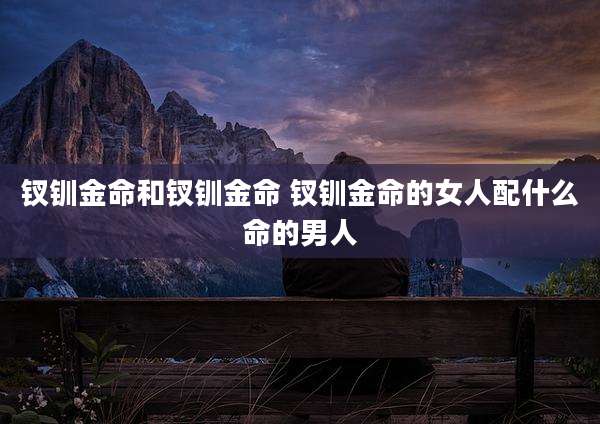 钗钏金命和钗钏金命 钗钏金命的女人配什么命的男人