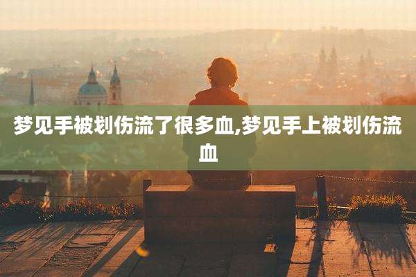 梦见手被划伤流了很多血,梦见手上被划伤流血