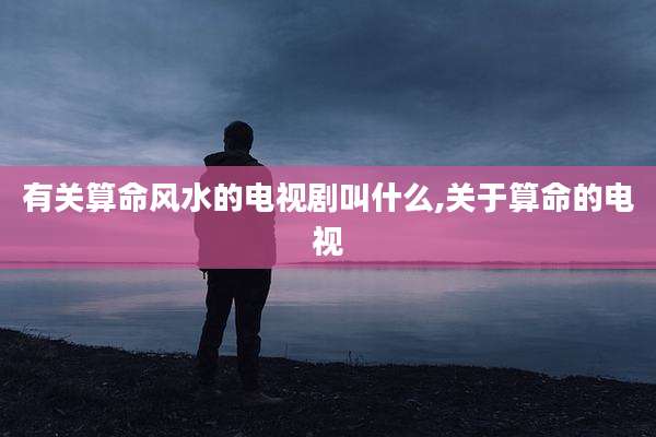 有关算命风水的电视剧叫什么,关于算命的电视