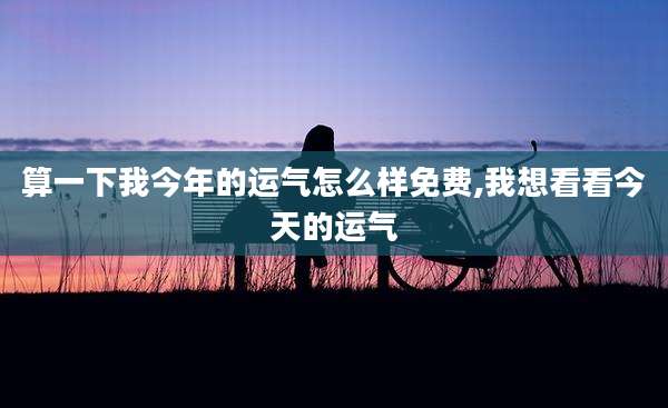 算一下我今年的运气怎么样免费,我想看看今天的运气