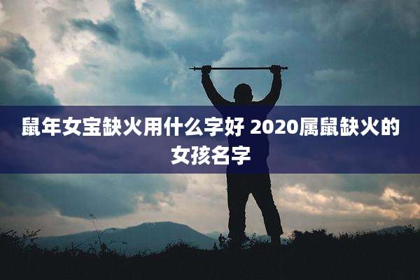 鼠年女宝缺火用什么字好 2020属鼠缺火的女孩名字