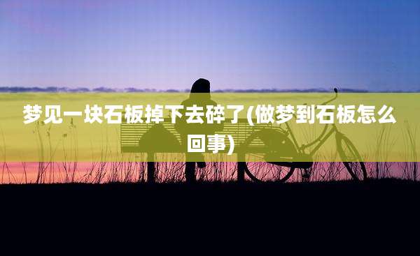 梦见一块石板掉下去碎了(做梦到石板怎么回事)