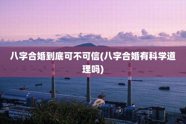 八字合婚到底可不可信(八字合婚有科学道理吗)