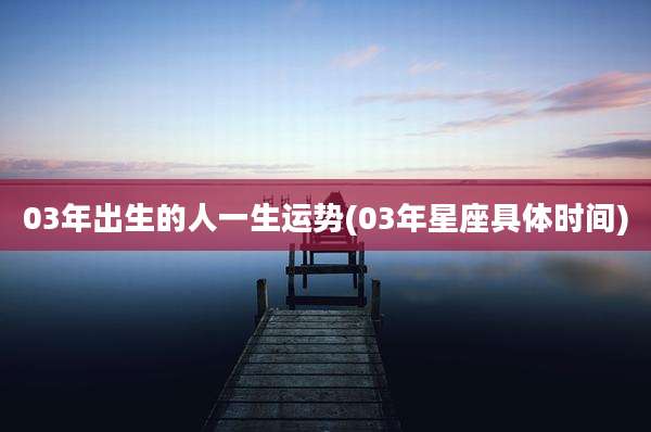 03年出生的人一生运势(03年星座具体时间)