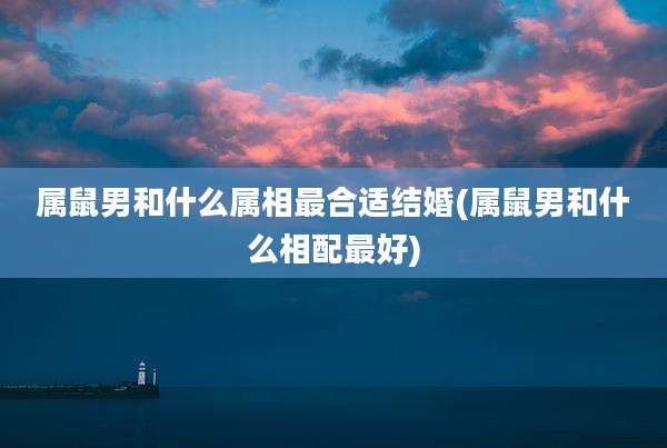 属鼠男和什么属相最合适结婚(属鼠男和什么相配最好)