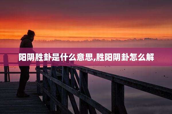 阳阴胜卦是什么意思,胜阳阴卦怎么解