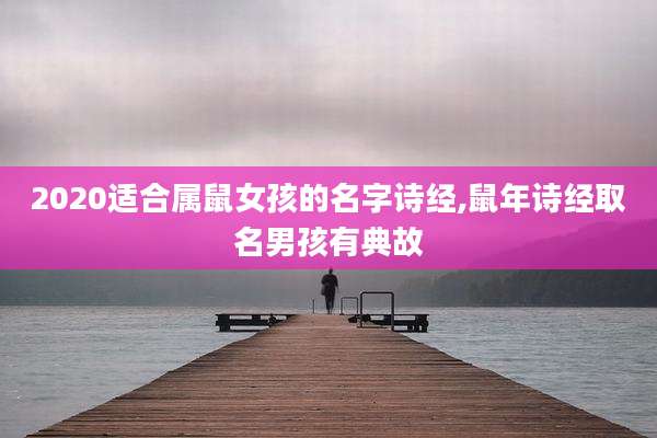 2020适合属鼠女孩的名字诗经,鼠年诗经取名男孩有典故