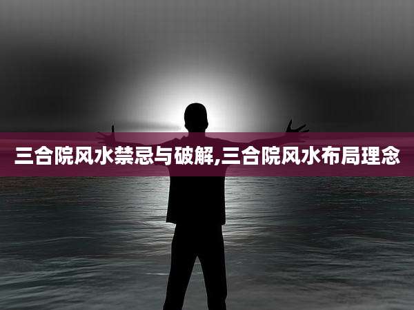三合院风水禁忌与破解,三合院风水布局理念