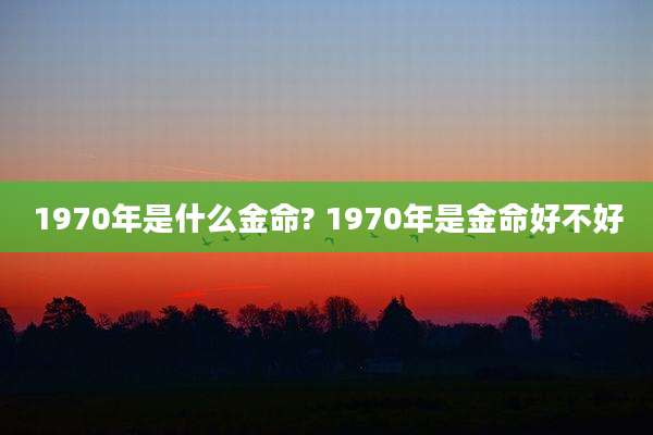 1970年是什么金命? 1970年是金命好不好