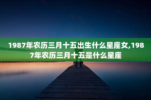 1987年农历三月十五出生什么星座女,1987年农历三月十五是什么星座