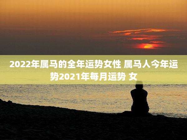 2022年属马的全年运势女性 属马人今年运势2021年每月运势 女