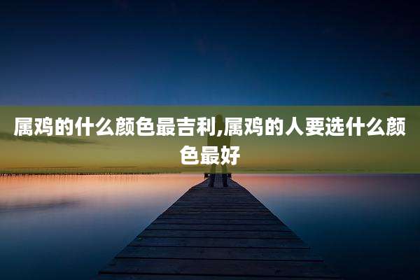 属鸡的什么颜色最吉利,属鸡的人要选什么颜色最好