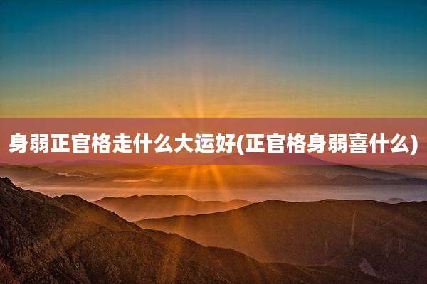 身弱正官格走什么大运好(正官格身弱喜什么)