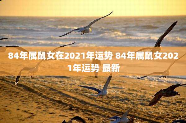 84年属鼠女在2021年运势 84年属鼠女2021年运势 最新