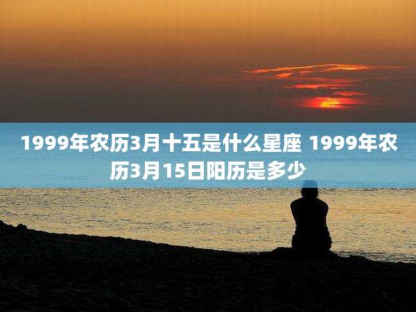 1999年农历3月十五是什么星座 1999年农历3月15日阳历是多少