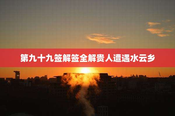 第九十九签解签全解贵人遭遇水云乡