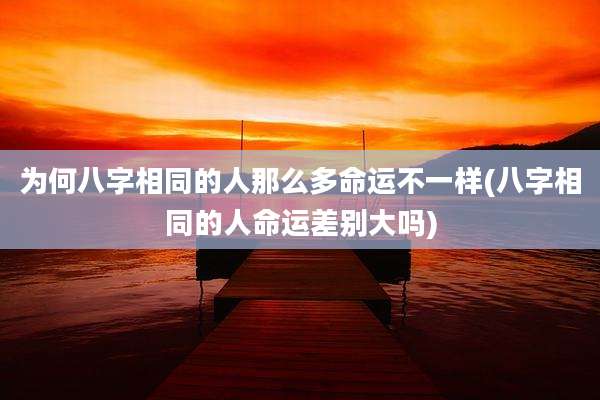 为何八字相同的人那么多命运不一样(八字相同的人命运差别大吗)