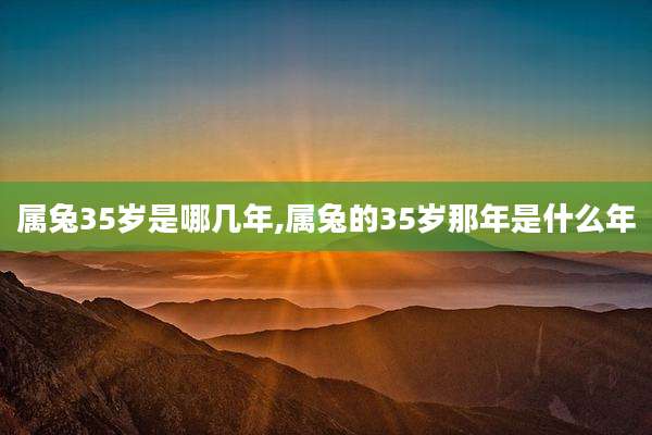 属兔35岁是哪几年,属兔的35岁那年是什么年