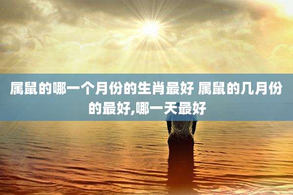 属鼠的哪一个月份的生肖最好 属鼠的几月份的最好,哪一天最好