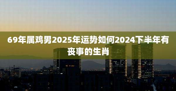 69年属鸡男2025年运势如何2024下半年有丧事的生肖