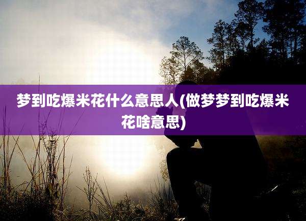 梦到吃爆米花什么意思人(做梦梦到吃爆米花啥意思)