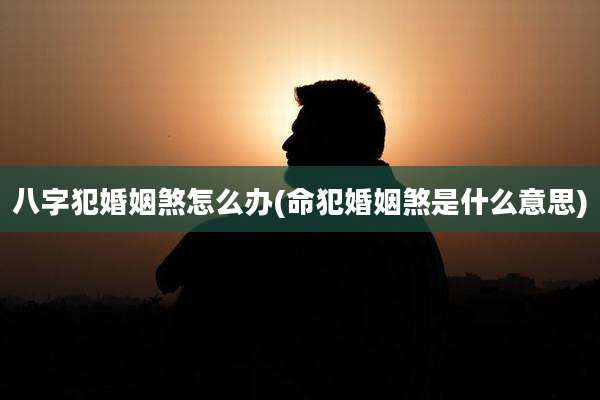 八字犯婚姻煞怎么办(命犯婚姻煞是什么意思)