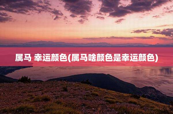属马 幸运颜色(属马啥颜色是幸运颜色)