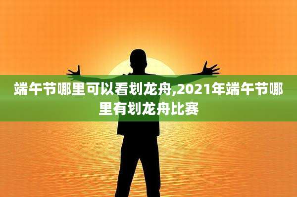 端午节哪里可以看划龙舟,2021年端午节哪里有划龙舟比赛