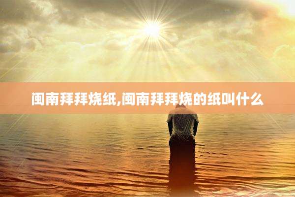 闽南拜拜烧纸,闽南拜拜烧的纸叫什么