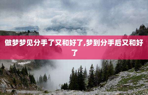做梦梦见分手了又和好了,梦到分手后又和好了