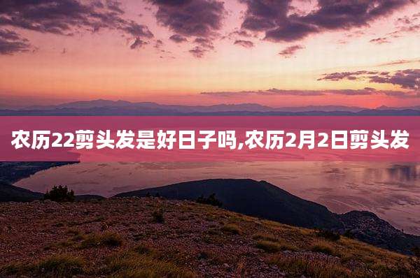 农历22剪头发是好日子吗,农历2月2日剪头发