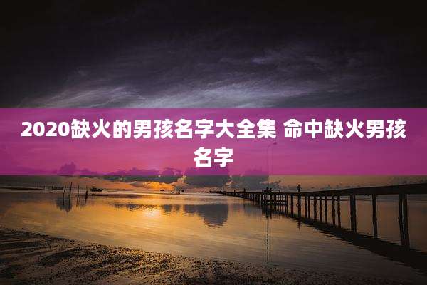 2020缺火的男孩名字大全集 命中缺火男孩名字